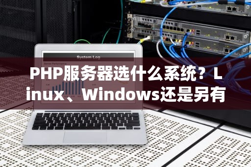 PHP服务器选什么系统？Linux、Windows还是另有玄机？
