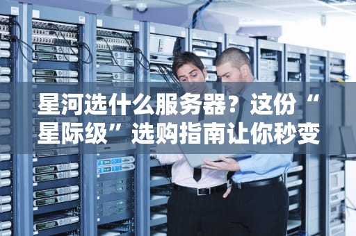 星河选什么服务器？这份“星际级”选购指南让你秒变老司机！