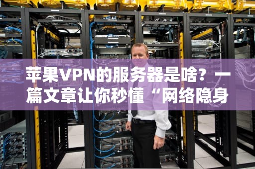 苹果VPN的服务器是啥？一篇文章让你秒懂“网络隐身术”！