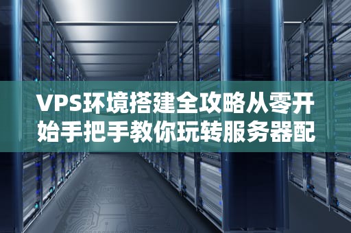 VPS环境搭建全攻略从零开始手把手教你玩转服务器配置！