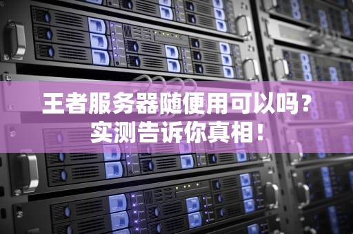 王者服务器随便用可以吗？实测告诉你真相！