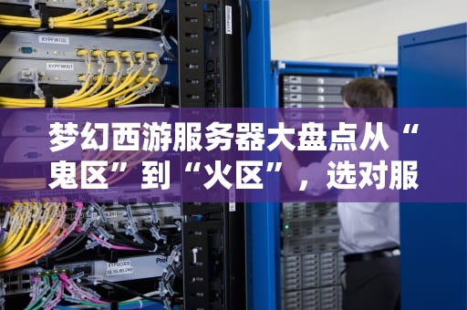 梦幻西游服务器大盘点从“鬼区”到“火区”，选对服务器让你少走十年弯路！