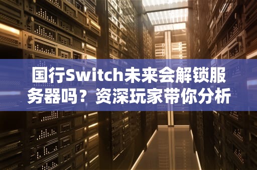 国行Switch未来会解锁服务器吗？资深玩家带你分析“锁区”那些事儿