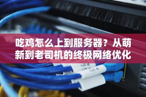 吃鸡怎么上到服务器？从萌新到老司机的终极网络优化指南！