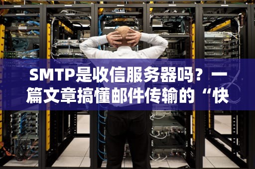 SMTP是收信服务器吗？一篇文章搞懂邮件传输的“快递小哥”