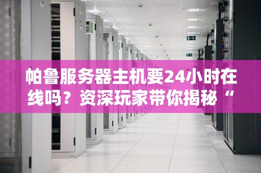 帕鲁服务器主机要24小时在线吗？资深玩家带你揭秘“永动机”的真相！