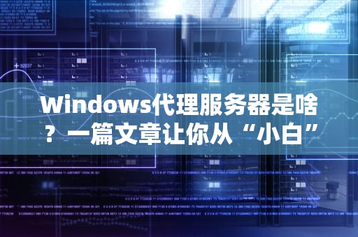 Windows代理服务器是啥？一篇文章让你从“小白”变“大神”！