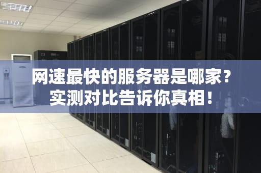 网速最快的服务器是哪家？实测对比告诉你真相！