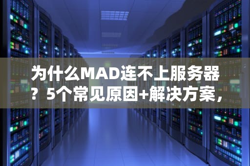 为什么MAD连不上服务器？5个常见原因+解决方案，笑中带泪的排查指南！
