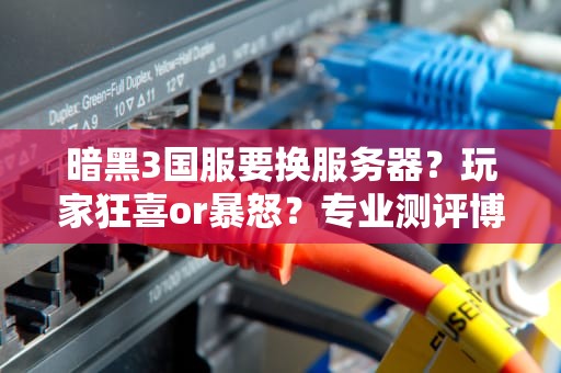 暗黑3国服要换服务器？玩家狂喜or暴怒？专业测评博主带你扒一扒真相！