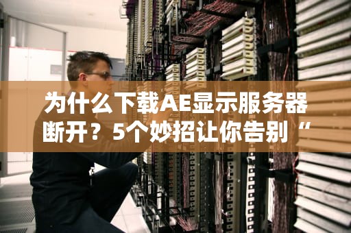 为什么下载AE显示服务器断开？5个妙招让你告别“连接焦虑”