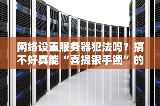网络设置服务器犯法吗？搞不好真能“喜提银手镯”的硬核科普！