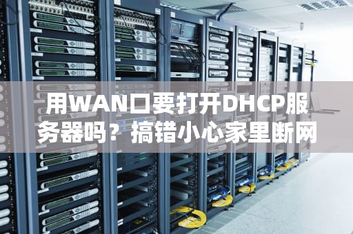 用WAN口要打开DHCP服务器吗？搞错小心家里断网！