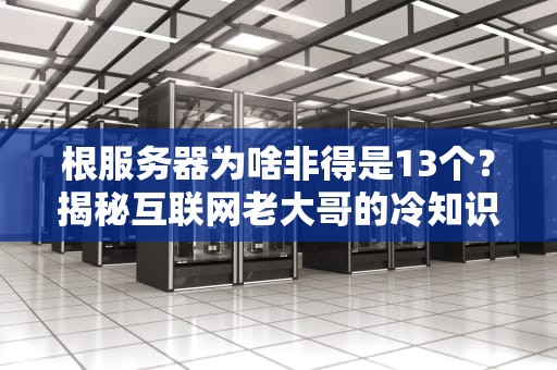 根服务器为啥非得是13个？揭秘互联网老大哥的冷知识！