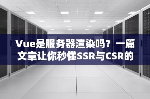 Vue是服务器渲染吗？一篇文章让你秒懂SSR与CSR的爱恨情仇