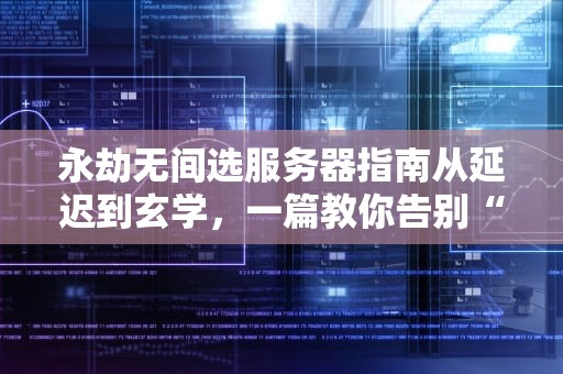 永劫无间选服务器指南从延迟到玄学，一篇教你告别“卡成PPT”！