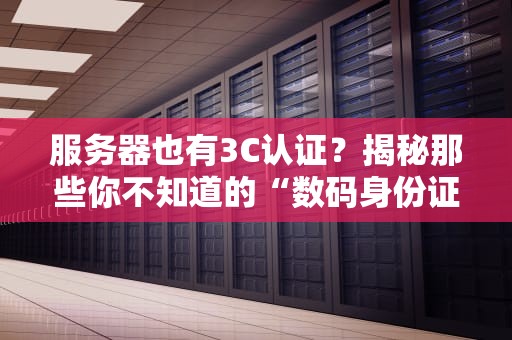 服务器也有3C认证？揭秘那些你不知道的“数码身份证”冷知识！