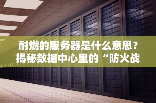 耐燃的服务器是什么意思？揭秘数据中心里的“防火战士”