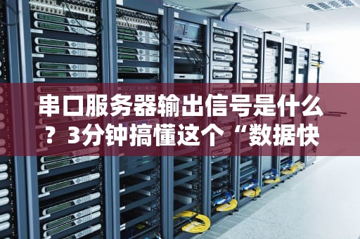 串口服务器输出信号是什么？3分钟搞懂这个“数据快递员”的小秘密！