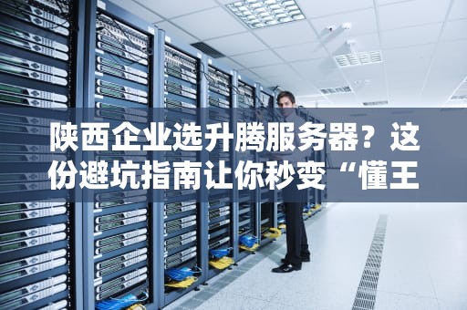 陕西企业选升腾服务器？这份避坑指南让你秒变“懂王”！