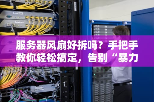 服务器风扇好拆吗？手把手教你轻松搞定，告别“暴力拆卸”后遗症！