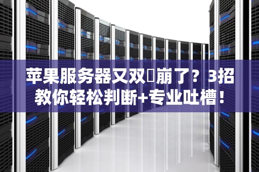 苹果服务器又双叒崩了？3招教你轻松判断+专业吐槽！