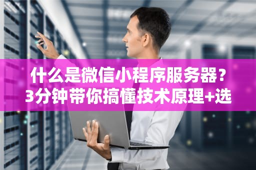 什么是微信小程序服务器？3分钟带你搞懂技术原理+选型避坑指南！