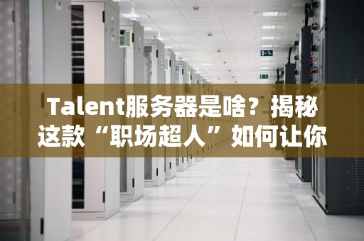 Talent服务器是啥？揭秘这款“职场超人”如何让你的业务起飞！