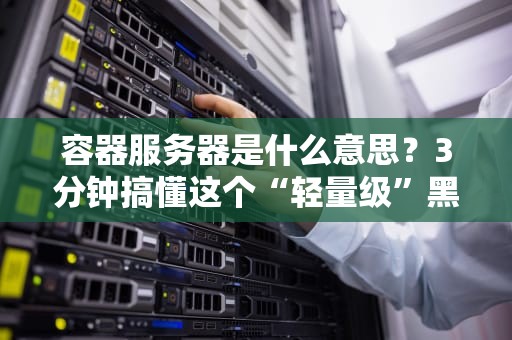 容器服务器是什么意思？3分钟搞懂这个“轻量级”黑科技！