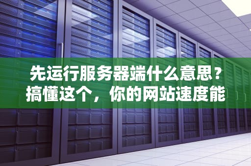 先运行服务器端什么意思？搞懂这个，你的网站速度能起飞！
