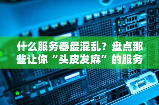 什么服务器最混乱？盘点那些让你“头皮发麻”的服务器现场！