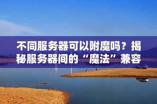 不同服务器可以附魔吗？揭秘服务器间的“魔法”兼容性！