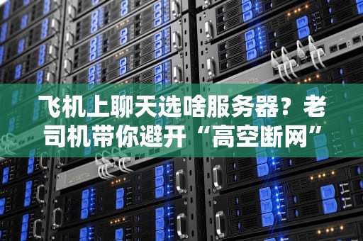 飞机上聊天选啥服务器？老司机带你避开“高空断网”尴尬！