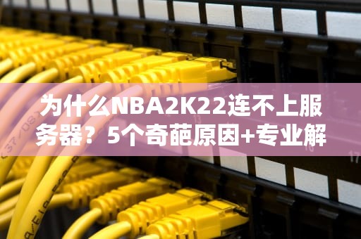为什么NBA2K22连不上服务器？5个奇葩原因+专业解决方案，看完笑出腹肌！