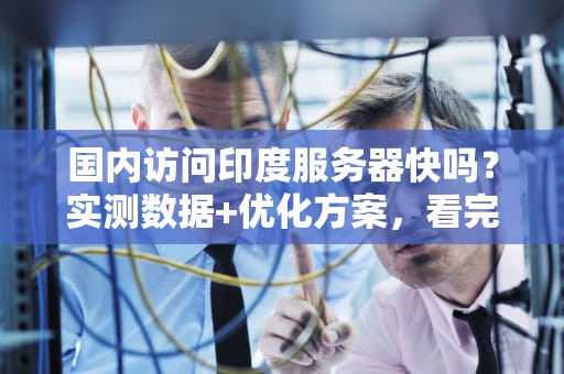 国内访问印度服务器快吗？实测数据+优化方案，看完秒懂！