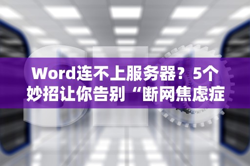 Word连不上服务器？5个妙招让你告别“断网焦虑症”！