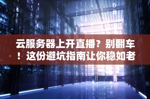 云服务器上开直播？别翻车！这份避坑指南让你稳如老狗