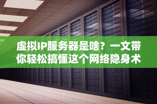虚拟IP服务器是啥？一文带你轻松搞懂这个网络隐身术！
