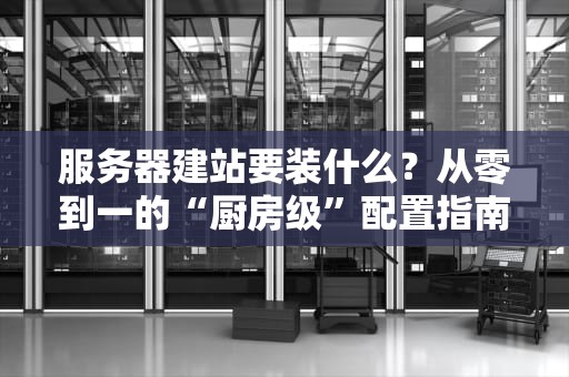 服务器建站要装什么？从零到一的“厨房级”配置指南（附避坑彩蛋）