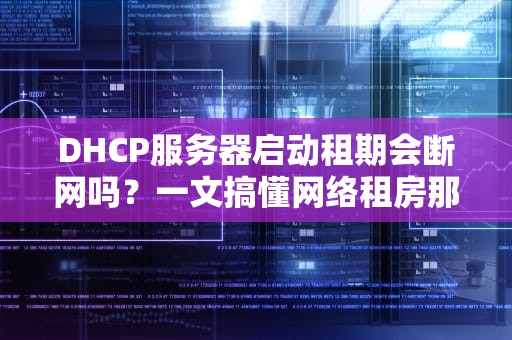 DHCP服务器启动租期会断网吗？一文搞懂网络租房那些事儿！