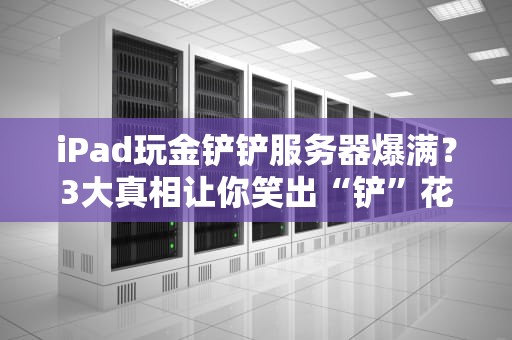 iPad玩金铲铲服务器爆满？3大真相让你笑出“铲”花！