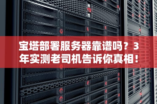 宝塔部署服务器靠谱吗？3年实测老司机告诉你真相！