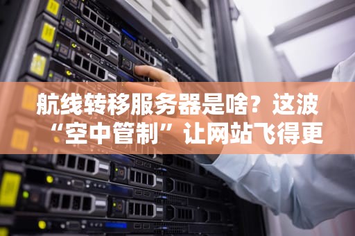 航线转移服务器是啥？这波“空中管制”让网站飞得更稳！