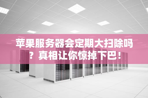 苹果服务器会定期大扫除吗？真相让你惊掉下巴！