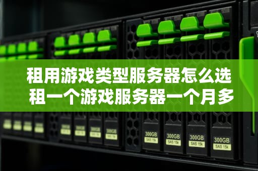租用游戏类型服务器怎么选 租一个游戏服务器一个月多少钱