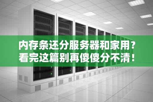 内存条还分服务器和家用？看完这篇别再傻傻分不清！