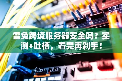 雷兔跨境服务器安全吗？实测+吐槽，看完再剁手！