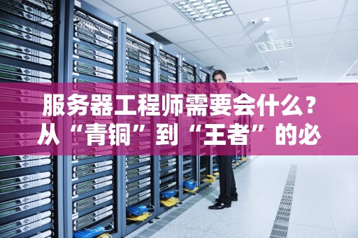 服务器工程师需要会什么？从“青铜”到“王者”的必备技能清单！