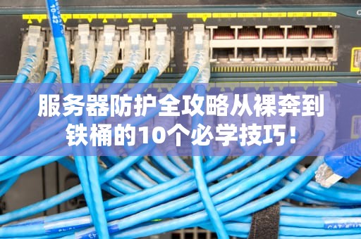 服务器防护全攻略从裸奔到铁桶的10个必学技巧！