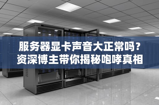 服务器显卡声音大正常吗？资深博主带你揭秘咆哮真相！